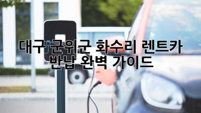 대구 군위군 화수리 렌트카 반납 완벽 가이드