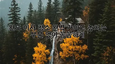 완도 이사 청소 완벽 가이드: 놓치는 부분 없이 꼼꼼하게!